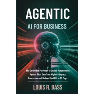 Bass, Louis R Agentic AI for Business: The Definitive Playbook to Deploy Autonomous Agents That Own Your Highest-Impact Processes and Deliver Real ROI in 90 Days (The Agentic AI Mastery Series) Bass, Louis R Agentic AI for Business: The Definitive Playbook to Deploy Autonomous Agents That Own Your Highest-Impact Processes and Deliver Real ROI in 90 Days (The Agentic AI Mastery Series)