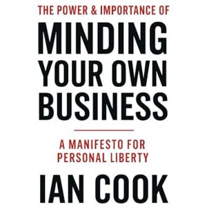Cook, Ian The Power And Importance Of Minding Your Business: A Manifesto For Personal Liberty Cook, Ian The Power And Importance Of Minding Your Business: A Manifesto For Personal Liberty