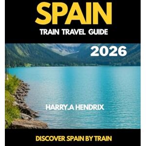 HENDRIX, HARRY.A SPAIN TRAIN TRAVEL GUIDE 2026: Discover SPAIN by Train HENDRIX, HARRY.A SPAIN TRAIN TRAVEL GUIDE 2026: Discover SPAIN by Train