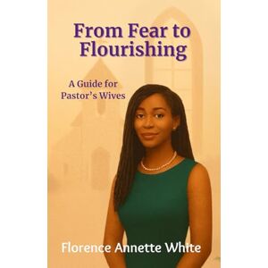 White, Florence Annette From Fear to Flourishing: A Pastor’s Wife’s Guide to Thriving in Her Role: Overcoming Doubt: Embracing God’s Call with Confidence White, Florence Annette From Fear to Flourishing: A Pastor’s Wife’s Guide to Thriving in Her Role: Overcoming Doubt: Embracing God’s Call with Confidence