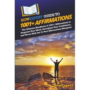 HowExpert Guide to 1001+ Affirmations: The Ultimate Handbook of 1001+ Affirmations to Empower Your Mind, Strengthen Your Confidence, and Thrive With the 21-Part Affirmations Blueprint HowExpert Guide to 1001+ Affirmations: The Ultimate Handbook of 1001+ Affirmations to Empower Your Mind, Strengthen Your Confidence, and Thrive With the 21-Part Affirmations Blueprint