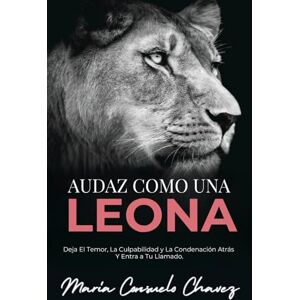 Chavez, María Consuelo Audaz como una Leona: Deja el Temor, la Culpabilidad y la Condenación Atrás y entra a Tu Llamado Chavez, María Consuelo Audaz como una Leona: Deja el Temor, la Culpabilidad y la Condenación Atrás y entra a Tu Llamado