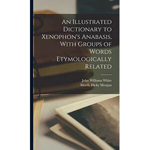 White, John Williams An Illustrated Dictionary to Xenophon's Anabasis, With Groups of Words Etymologically Related White, John Williams An Illustrated Dictionary to Xenophon's Anabasis, With Groups of Words Etymologically Related