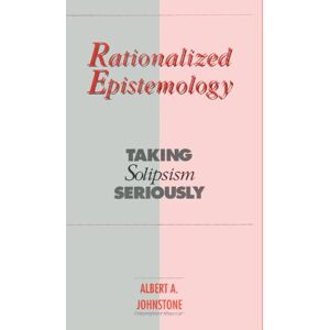 Johnstone, Albert A. Rationalized Epistemology: Taking Solipsism Seriously (S U N Y Series in Logic and Language) Johnstone, Albert A. Rationalized Epistemology: Taking Solipsism Seriously (S U N Y Series in Logic and Language)