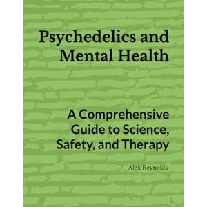 Reynolds, Alex Psychedelics and Mental Health: A Comprehensive Guide to Science, Safety, and Therapy Reynolds, Alex Psychedelics and Mental Health: A Comprehensive Guide to Science, Safety, and Therapy