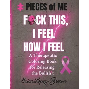 Lopez-Brown, Erica Pieces of Me F*ck This, I Feel How I Feel: A Therapeutic Coloring Bok for Releasing the Bullsh*t Lopez-Brown, Erica Pieces of Me F*ck This, I Feel How I Feel: A Therapeutic Coloring Bok for Releasing the Bullsh*t
