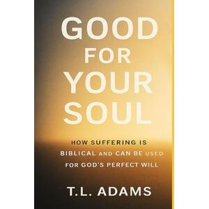 Adams, T.L. Good for Your Soul: How Suffering is Biblical and Can be Used for God's Perfect Will Adams, T.L. Good for Your Soul: How Suffering is Biblical and Can be Used for God's Perfect Will