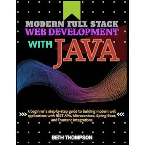 Thompson, Beth Modern Full Stack Web Development with Java: A Beginner’s Step-by-Step Guide to Building Modern Web Applications with REST APIs, Microservices, Spring Boot, and Frontend Integration Thompson, Beth Modern Full Stack Web Development with Java: A Beginner’s Step-by-Step Guide to Building Modern Web Applications with REST APIs, Microservices, Spring Boot, and Frontend Integration