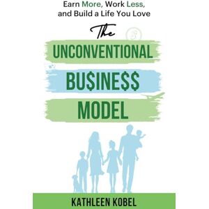 Kobel, Kathleen The Unconventional Business Model: Earn More, Work Less, & Build a Life You Love Kobel, Kathleen The Unconventional Business Model: Earn More, Work Less, & Build a Life You Love
