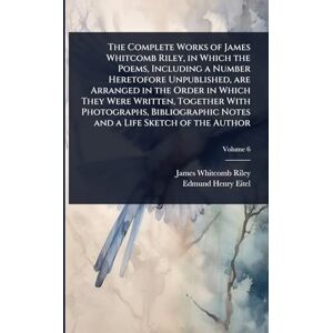 Riley, James Whitcomb The Complete Works of James Whitcomb Riley, in Which the Poems, Including a Number Heretofore Unpublished, are Arranged in the Order in Which They ... Notes and a Life Sketch of the Author Riley, James Whitcomb The Complete Works of James Whitcomb Riley, in Which the Poems, Including a Number Heretofore Unpublished, are Arranged in the Order in Which They ... Notes and a Life Sketch of the Author
