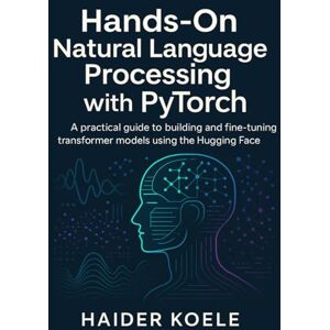 Koele, Haider Hands-On Natural Language Processing with PyTorch: A practical guide to building and fine-tuning transformer models using the Hugging Face library Koele, Haider Hands-On Natural Language Processing with PyTorch: A practical guide to building and fine-tuning transformer models using the Hugging Face library