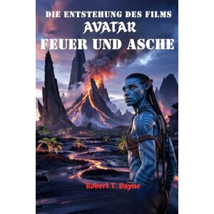 Bayne, Robert T DIE ENTSTEHUNG DES FILMES AVATAR: FEUER UND ASCHE: Eine detaillierte Untersuchung der Geschichte, der Charaktere, der Themen und der kulturellen Auswirkungen des Films Bayne, Robert T DIE ENTSTEHUNG DES FILMES AVATAR: FEUER UND ASCHE: Eine detaillierte Untersuchung der Geschichte, der Charaktere, der Themen und der kulturellen Auswirkungen des Films