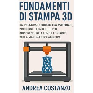 Costanzo, Andrea Fondamenti di Stampa 3D: Un percorso guidato tra materiali, processi, tecnologie per comprendere a fondo i principi della manifattura additiva Costanzo, Andrea Fondamenti di Stampa 3D: Un percorso guidato tra materiali, processi, tecnologie per comprendere a fondo i principi della manifattura additiva
