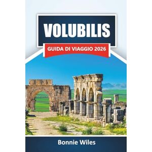 Wiles, Bonnie VOLUBILIS GUIDA DI VIAGGIO 2026: Esplora antiche rovine romane, monumenti storici, cultura locale e gemme nascoste nel nord del Marocco Wiles, Bonnie VOLUBILIS GUIDA DI VIAGGIO 2026: Esplora antiche rovine romane, monumenti storici, cultura locale e gemme nascoste nel nord del Marocco