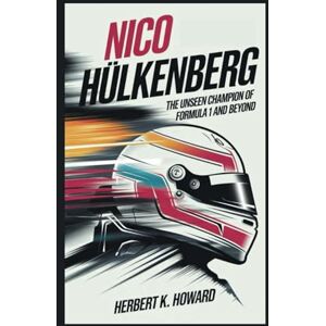 K. Howard, Herbert NICO HÜLKENBERG: The Unseen Champion of Formula 1 and Beyond K. Howard, Herbert NICO HÜLKENBERG: The Unseen Champion of Formula 1 and Beyond