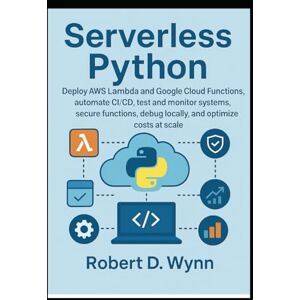 D. Wynn, Robert Serverless Python: Deploy AWS Lambda and Google Cloud Functions, automate CI/CD, test and monitor systems, secure functions, debug locally, and optimize costs at scale D. Wynn, Robert Serverless Python: Deploy AWS Lambda and Google Cloud Functions, automate CI/CD, test and monitor systems, secure functions, debug locally, and optimize costs at scale