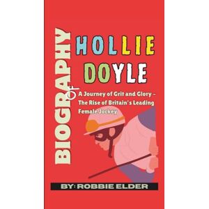 Elder, Robbie Biography of Hollie Doyle: A Journey of Grit and Glory – The Rise of Britain’s Leading Female Jockey Elder, Robbie Biography of Hollie Doyle: A Journey of Grit and Glory – The Rise of Britain’s Leading Female Jockey