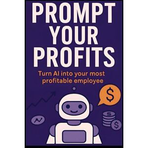 Wagner, Peter Prompt Your Profits: Turn AI into your most profitable employee Wagner, Peter Prompt Your Profits: Turn AI into your most profitable employee