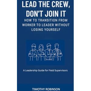 Robinson LEAD THE CREW, DON'T JOIN IT: HOW TO TRANSITION FROM WORKER TO LEADER WITHOUT LOSING YOUSELF Robinson LEAD THE CREW, DON'T JOIN IT: HOW TO TRANSITION FROM WORKER TO LEADER WITHOUT LOSING YOUSELF