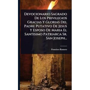 Romero, Francisco Devocionario Sagrado De Los Privilegios Gracias Y Glorias Del Padre Putativo De Jesus Y Esposo De Maria El Santisimo Patriarca Sr. San Joseph... Romero, Francisco Devocionario Sagrado De Los Privilegios Gracias Y Glorias Del Padre Putativo De Jesus Y Esposo De Maria El Santisimo Patriarca Sr. San Joseph...