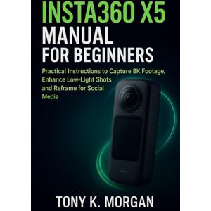 MORGAN, TONY K. Insta360 X5 Manual for Beginners: Practical Instructions to Capture 8K Footage, Enhance Low-Light Shots and Reframe for Social Media (Camera and video Guide) MORGAN, TONY K. Insta360 X5 Manual for Beginners: Practical Instructions to Capture 8K Footage, Enhance Low-Light Shots and Reframe for Social Media (Camera and video Guide)