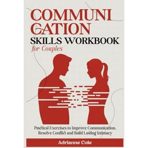 Cole, Adrianne COMMUNICATION SKILLS WORKBOOK For Couples.: Practical Exercises to Improve Communication, Resolve Conflicts, and Build Lasting Intimacy Cole, Adrianne COMMUNICATION SKILLS WORKBOOK For Couples.: Practical Exercises to Improve Communication, Resolve Conflicts, and Build Lasting Intimacy