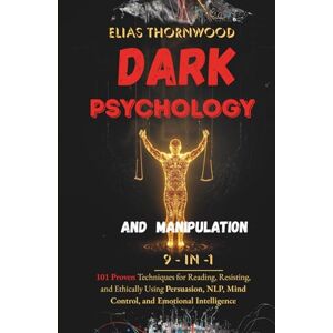 Thornwood, Elias Dark Psychology and Manipulation 9-in-1: 101 Proven Techniques for Reading, Resisting, and Ethically Using Persuasion, NLP, Mind Control, and Emotional Intelligence Thornwood, Elias Dark Psychology and Manipulation 9-in-1: 101 Proven Techniques for Reading, Resisting, and Ethically Using Persuasion, NLP, Mind Control, and Emotional Intelligence