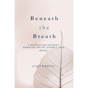 Dadulo, Jules Beneath the Breath: A Meditation Journey through Truth, Energy, and Being Dadulo, Jules Beneath the Breath: A Meditation Journey through Truth, Energy, and Being