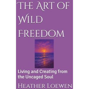 Loewen, Heather The Art of Wild Freedom: Living and Creating from the Uncaged Soul (The Wild Soul Revival Series) Loewen, Heather The Art of Wild Freedom: Living and Creating from the Uncaged Soul (The Wild Soul Revival Series)