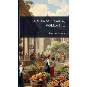 Petrarca, Francesco La Vita Solitaria, Volume 1... Petrarca, Francesco La Vita Solitaria, Volume 1...