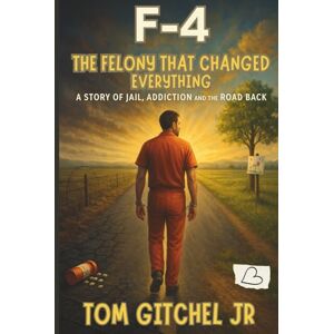 Gitchel Jr, Tom F-4 The Felony That Changed It All A Story of Jail, Addiction and the Road Back: The Second Book in "The F Series Gitchel Jr, Tom F-4 The Felony That Changed It All A Story of Jail, Addiction and the Road Back: The Second Book in "The F Series