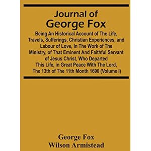 Fox, George Journal Of George Fox; Being An Historical Account Of The Life, Travels, Sufferings, Christian Experiences, And Labour Of Love, In The Work Of The ... Who Departed This Life, In Great Peace With T Fox, George Journal Of George Fox; Being An Historical Account Of The Life, Travels, Sufferings, Christian Experiences, And Labour Of Love, In The Work Of The ... Who Departed This Life, In Great Peace With T