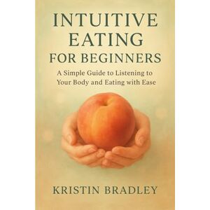 Bradley, Kristin Intuitive Eating For Beginners: A Simple Guide to Listening to Your Body and Eating with Ease Bradley, Kristin Intuitive Eating For Beginners: A Simple Guide to Listening to Your Body and Eating with Ease