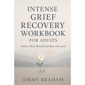 Braham, Emmy Intense Grief Recovery Workbook for Adults: Tools to Heal, Rebuild and Move Forward Braham, Emmy Intense Grief Recovery Workbook for Adults: Tools to Heal, Rebuild and Move Forward