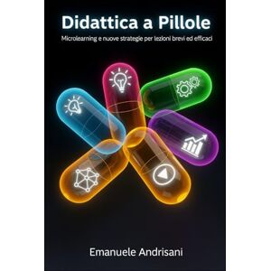 Andrisani, Emanuele DIDATTICA A PILLOLE: Microlearning e nuove strategie per lezioni brevi ed efficaci Andrisani, Emanuele DIDATTICA A PILLOLE: Microlearning e nuove strategie per lezioni brevi ed efficaci