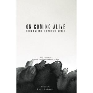 Behrndt, Lexi On Coming Alive: Journaling Through Grief: 100 Prompts to Guide You From Darkness to Light Behrndt, Lexi On Coming Alive: Journaling Through Grief: 100 Prompts to Guide You From Darkness to Light