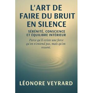 Veyrard, Léonore L'art de faire du bruit en silence: « Parce qu’il existe une force qu’on n’entend pas, mais qu’on ressent. » Veyrard, Léonore L'art de faire du bruit en silence: « Parce qu’il existe une force qu’on n’entend pas, mais qu’on ressent. »