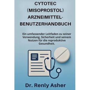 Asher, Dr. Renly CYTOTEC (MISOPROSTOL) ARZNEIMITTEL-BENUTZERHANDBUCH: Ein umfassender Leitfaden zu seiner Verwendung, Sicherheit und seinem Nutzen für die reproduktive Gesundheit. Asher, Dr. Renly CYTOTEC (MISOPROSTOL) ARZNEIMITTEL-BENUTZERHANDBUCH: Ein umfassender Leitfaden zu seiner Verwendung, Sicherheit und seinem Nutzen für die reproduktive Gesundheit.