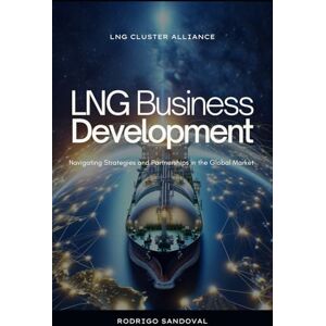 Sandoval, Rodrigo LNG Business Development: Navigating Strategies and Partnerships in the Global Market (The Power Nexus) Sandoval, Rodrigo LNG Business Development: Navigating Strategies and Partnerships in the Global Market (The Power Nexus)