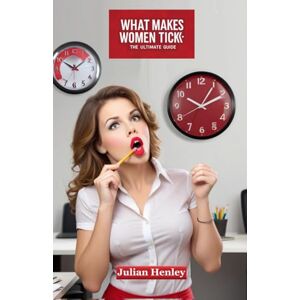 Henley, Julian What Makes Women Tick: The Ultimate Guide Henley, Julian What Makes Women Tick: The Ultimate Guide