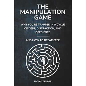 Seriosa, Michael The Manipulation Game: Why You're Trapped in a Cycle of Debt, Distraction, and Obedience—And How to Break Free Seriosa, Michael The Manipulation Game: Why You're Trapped in a Cycle of Debt, Distraction, and Obedience—And How to Break Free