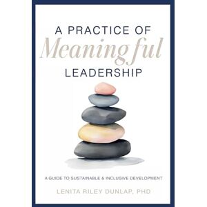 Dunlap PhD, Lenita R A Practice of Meaning Leadership: A Guide to Sustainable & Inclusive Development Dunlap PhD, Lenita R A Practice of Meaning Leadership: A Guide to Sustainable & Inclusive Development