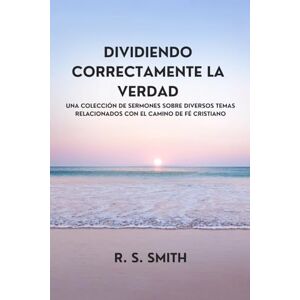 Smith, R. S. Dividiendo Correctamente La Verdad: Una Colección De Sermones Sobre Diversos Temas Relacionados Con El Camino De Fe Cristiano Smith, R. S. Dividiendo Correctamente La Verdad: Una Colección De Sermones Sobre Diversos Temas Relacionados Con El Camino De Fe Cristiano