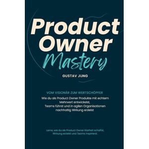 Jung, Gustav Product Owner Mastery – Vom Visionär zum Wertschöpfer: Wie du als Product Owner Produkte mit echtem Mehrwert entwickelst, Teams führst und in agilen Organisationen nachhaltig Wirkung erzielst Jung, Gustav Product Owner Mastery – Vom Visionär zum Wertschöpfer: Wie du als Product Owner Produkte mit echtem Mehrwert entwickelst, Teams führst und in agilen Organisationen nachhaltig Wirkung erzielst