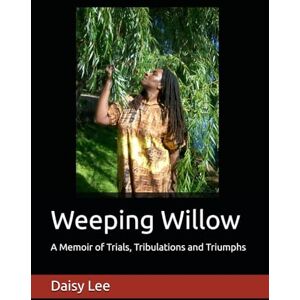 Lee Weeping Willow: A Memoir of Trials, Tribulations and Triumphs Lee Weeping Willow: A Memoir of Trials, Tribulations and Triumphs