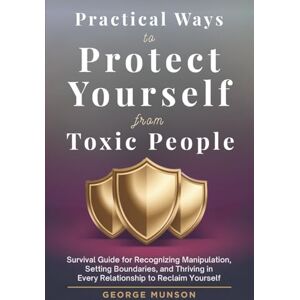 Munson, George Practical Ways to Protect Yourself From Toxic People: Survival Guide for Recognizing Manipulation, Setting Boundaries, and Thriving in Every Relationship to Reclaim Yourself Munson, George Practical Ways to Protect Yourself From Toxic People: Survival Guide for Recognizing Manipulation, Setting Boundaries, and Thriving in Every Relationship to Reclaim Yourself