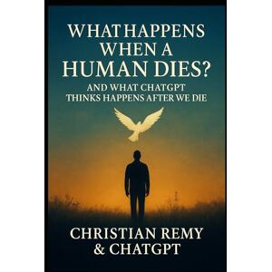 Remy, Christian What Happens When a Human Dies? And What ChatGPT Thinks Happens After We Die Remy, Christian What Happens When a Human Dies? And What ChatGPT Thinks Happens After We Die