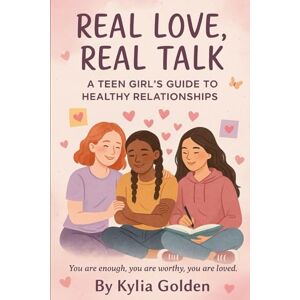 Golden, Kylia Real Love Real Talk: A Teen Girl’s Guide to Healthy Relationships Golden, Kylia Real Love Real Talk: A Teen Girl’s Guide to Healthy Relationships