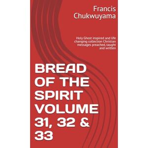 Chukwuyama, Francis Nnamdi BREAD OF THE SPIRIT VOLUME 31, 32 & 33: Holy Ghost inspired and life changing collection Christian messages preached, taught and written Chukwuyama, Francis Nnamdi BREAD OF THE SPIRIT VOLUME 31, 32 & 33: Holy Ghost inspired and life changing collection Christian messages preached, taught and written