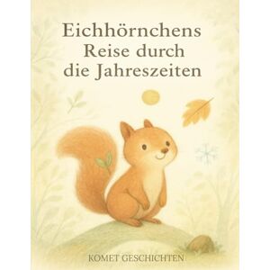 Geschichten, Komet Eichhörnchens Reise durch die Jahreszeiten: Ein poetischer Begleiter durch die Jahreszeiten – für Kinder und Erwachsene Geschichten, Komet Eichhörnchens Reise durch die Jahreszeiten: Ein poetischer Begleiter durch die Jahreszeiten – für Kinder und Erwachsene